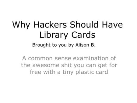 Why Hackers Should Have Library Cards A common sense examination of the awesome shit you can get for free with a tiny plastic card Brought to you by Alison.