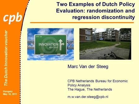 The Dutch Innovation voucher Hungary May 18, 2011 Two Examples of Dutch Policy Evaluation: randomization and regression discontinuity Marc Van der Steeg.