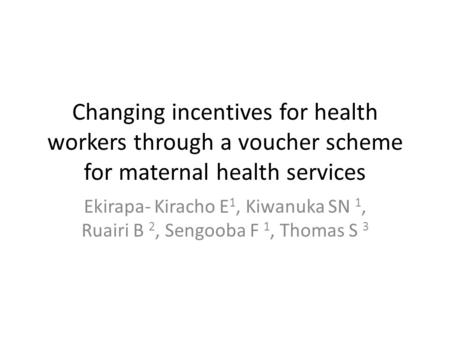 Changing incentives for health workers through a voucher scheme for maternal health services Ekirapa- Kiracho E 1, Kiwanuka SN 1, Ruairi B 2, Sengooba.