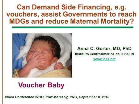 Can Demand Side Financing, e.g. vouchers, assist Governments to reach MDGs and reduce Maternal Mortality? Anna C. Gorter, MD, PhD Instituto CentroAmerica.