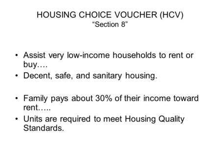HOUSING CHOICE VOUCHER (HCV) “Section 8” Assist very low-income households to rent or buy…. Decent, safe, and sanitary housing. Family pays about 30% of.