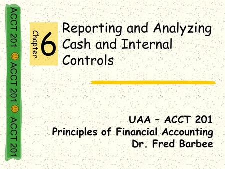 ACCT 201 ACCT 201 ACCT 201 Reporting and Analyzing Cash and Internal Controls UAA – ACCT 201 Principles of Financial Accounting Dr. Fred Barbee Chapter.
