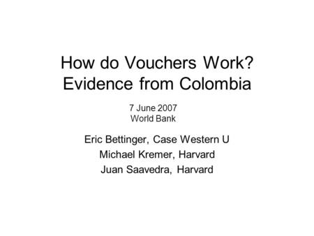 How do Vouchers Work? Evidence from Colombia Eric Bettinger, Case Western U Michael Kremer, Harvard Juan Saavedra, Harvard 7 June 2007 World Bank.