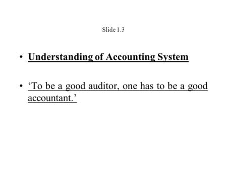 Slide 1.3 Understanding of Accounting System ‘To be a good auditor, one has to be a good accountant.’