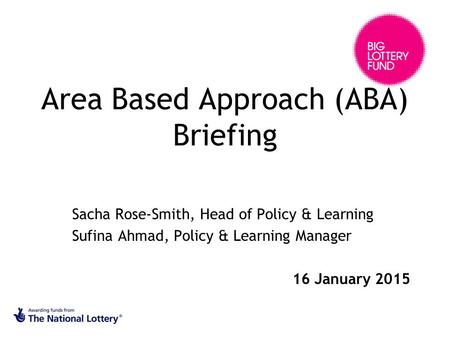 Area Based Approach (ABA) Briefing Sacha Rose-Smith, Head of Policy & Learning Sufina Ahmad, Policy & Learning Manager 16 January 2015.