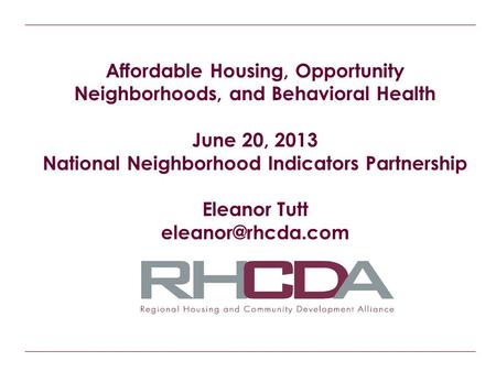 Affordable Housing, Opportunity Neighborhoods, and Behavioral Health June 20, 2013 National Neighborhood Indicators Partnership Eleanor Tutt