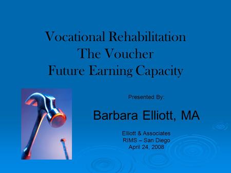 Vocational Rehabilitation The Voucher Future Earning Capacity Presented By: Barbara Elliott, MA Elliott & Associates RIMS – San Diego April 24, 2008.