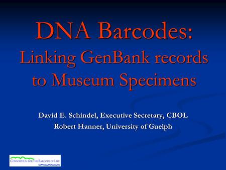 DNA Barcodes: Linking GenBank records to Museum Specimens David E. Schindel, Executive Secretary, CBOL Robert Hanner, University of Guelph.