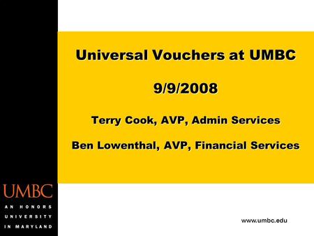 Www.umbc.edu Universal Vouchers at UMBC 9/9/2008 Terry Cook, AVP, Admin Services Ben Lowenthal, AVP, Financial Services Universal Vouchers at UMBC 9/9/2008.
