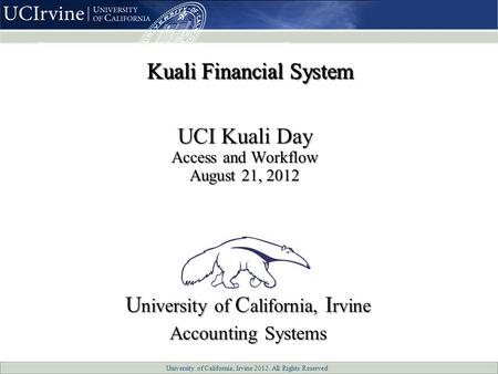 University of California, Irvine 2012. All Rights Reserved UCI Kuali Day Access and Workflow August 21, 2012 U niversity of C alifornia, I rvine Accounting.