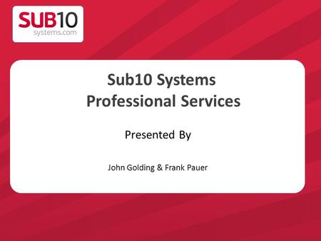 Sub10 Systems Professional Services Presented By John Golding & Frank Pauer.