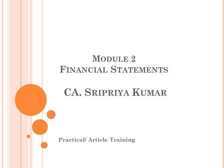 M ODULE 2 F INANCIAL S TATEMENTS CA. S RIPRIYA K UMAR Practical/ Article Training.