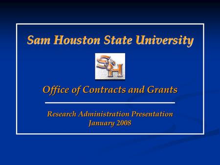 Research Administration Presentation January 2008 Sam Houston State University Office of Contracts and Grants.