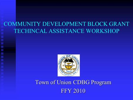 COMMUNITY DEVELOPMENT BLOCK GRANT TECHINCAL ASSISTANCE WORKSHOP Town of Union CDBG Program FFY 2010.