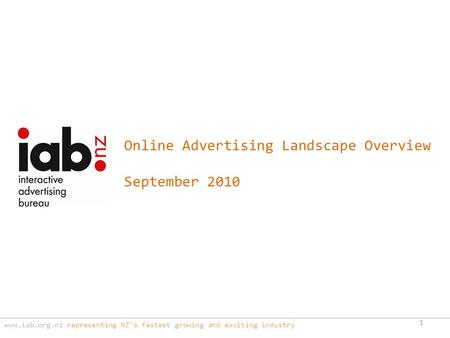 Www.iab.org.nz representing NZ's fastest growing and exciting industry 1 Online Advertising Landscape Overview September 2010.