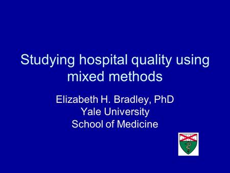 Studying hospital quality using mixed methods Elizabeth H. Bradley, PhD Yale University School of Medicine.