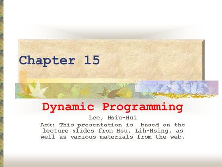 Chapter 15 Dynamic Programming Lee, Hsiu-Hui Ack: This presentation is based on the lecture slides from Hsu, Lih-Hsing, as well as various materials from.