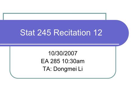 Stat 245 Recitation 12 10/30/2007 EA 285 10:30am TA: Dongmei Li.