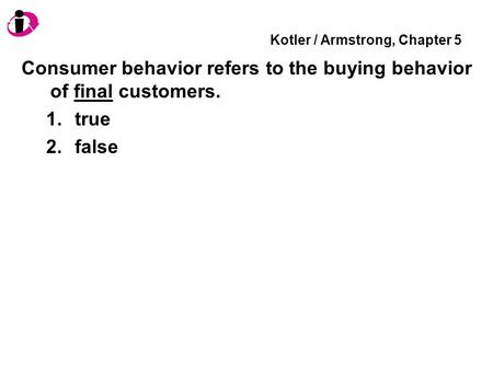 Kotler / Armstrong, Chapter 5 Consumer behavior refers to the buying behavior of final customers. 1.true 2.false.
