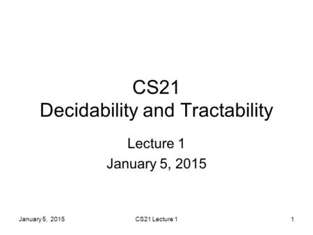 January 5, 2015CS21 Lecture 11 CS21 Decidability and Tractability Lecture 1 January 5, 2015.