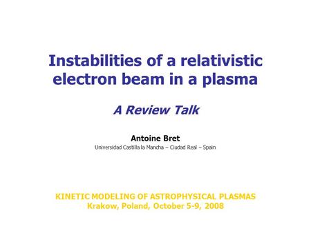 Instabilities of a relativistic electron beam in a plasma A Review Talk Antoine Bret Universidad Castilla la Mancha – Ciudad Real – Spain KINETIC MODELING.
