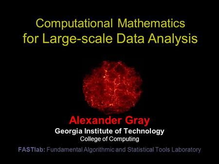 Computational Mathematics for Large-scale Data Analysis Alexander Gray Georgia Institute of Technology College of Computing FASTlab: Fundamental Algorithmic.