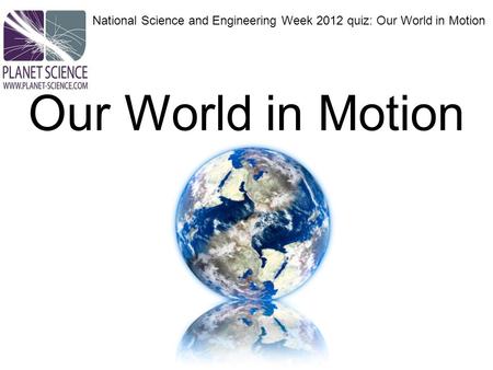 Our World in Motion National Science and Engineering Week 2012 quiz: Our World in Motion.