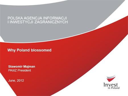 POLSKA AGENCJA INFORMACJI I INWESTYCJI ZAGRANICZNYCH Sławomir Majman PAIiIZ President June, 2012 Why Poland blossomed.