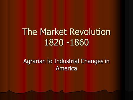 The Market Revolution 1820 -1860 Agrarian to Industrial Changes in America.