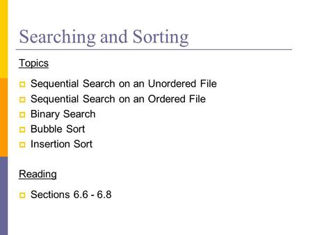 Searching and Sorting Topics  Sequential Search on an Unordered File  Sequential Search on an Ordered File  Binary Search  Bubble Sort  Insertion.