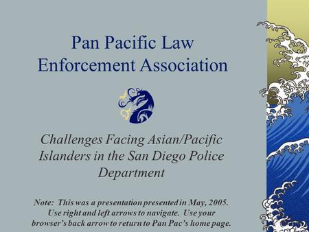 Pan Pacific Law Enforcement Association Challenges Facing Asian/Pacific Islanders in the San Diego Police Department Note: This was a presentation presented.