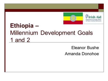 Ethiopia – Millennium Development Goals 1 and 2 Eleanor Bushe Amanda Donohoe.