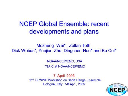 NCEP Global Ensemble: recent developments and plans Mozheng Wei*, Zoltan Toth, Dick Wobus*, Yuejian Zhu, Dingchen Hou* and Bo Cui* NOAA/NCEP/EMC, USA *SAIC.