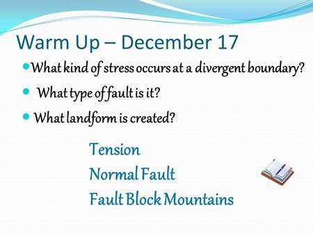 Warm Up – December 17 What kind of stress occurs at a divergent boundary? What type of fault is it? What landform is created? Tension Normal Fault Fault.