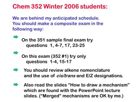 Chem 352 Winter 2006 students: We are behind my anticipated schedule. You should make a composite exam in the following way: On the 351 sample final exam.