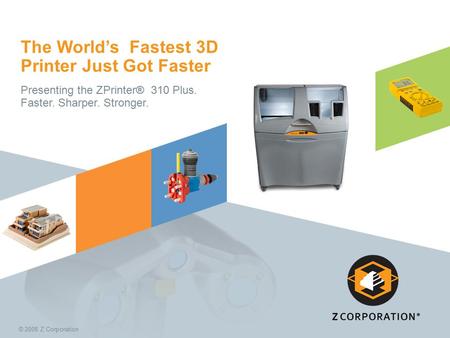 © 2008 Z Corporation The World’s Fastest 3D Printer Just Got Faster Presenting the ZPrinter® 310 Plus. Faster. Sharper. Stronger.