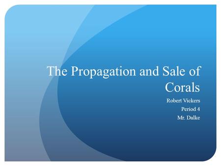 The Propagation and Sale of Corals Robert Vickers Period 4 Mr. Dalke.