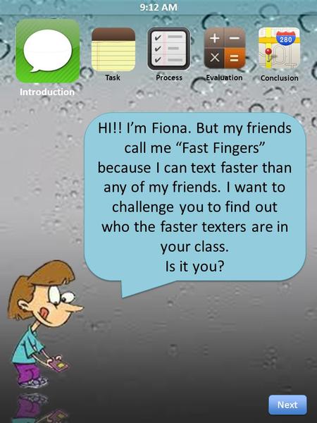 9:12 AM Introduction Task ProcessEvaluation Conclusion HI!! I’m Fiona. But my friends call me “Fast Fingers” because I can text faster than any of my friends.