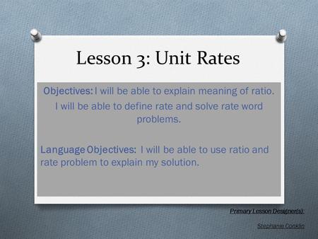 Lesson 3: Unit Rates Objectives: I will be able to explain meaning of ratio. I will be able to define rate and solve rate word problems. Language Objectives: