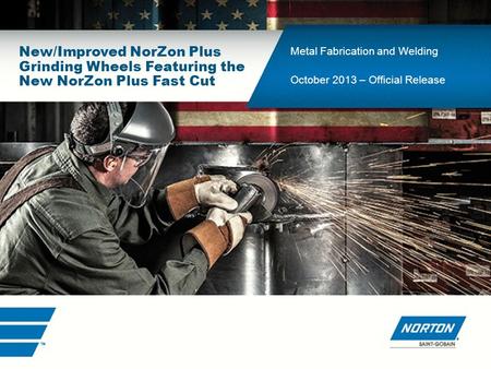 Industrial Market New/Improved NorZon Plus Grinding Wheels Featuring the New NorZon Plus Fast Cut Metal Fabrication and Welding October 2013 – Official.