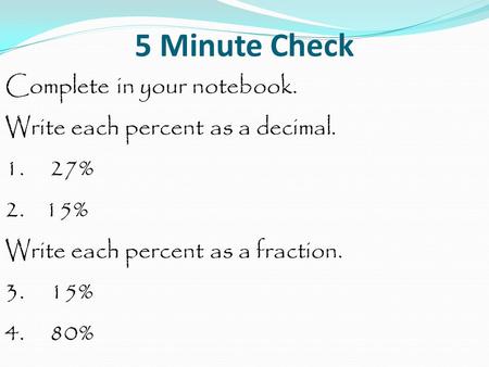 5 Minute Check Complete in your notebook. Write each percent as a decimal. 1. 27% 2. 15% Write each percent as a fraction. 3. 15% 4. 80%