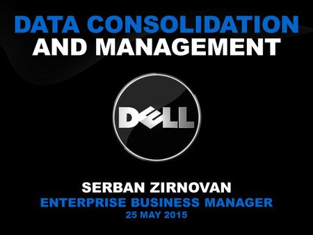 DATA CONSOLIDATION AND MANAGEMENT SERBAN ZIRNOVAN ENTERPRISE BUSINESS MANAGER 25 MAY 2015.
