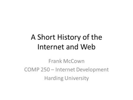 A Short History of the Internet and Web Frank McCown COMP 250 – Internet Development Harding University.