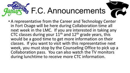 F.C. Announcements A representative from the Career and Technology Center in Fort Osage will be here during Collaboration time all next week in the LMC.