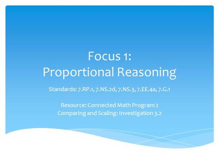 Focus 1: Proportional Reasoning Standards: 7.RP.1, 7.NS.2d, 7.NS.3, 7.EE.4a, 7.G.1 Resource: Connected Math Program 2 Comparing and Scaling: Investigation.