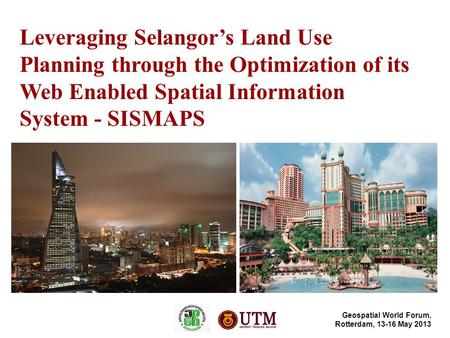 Leveraging Selangor’s Land Use Planning through the Optimization of its Web Enabled Spatial Information System - SISMAPS Geospatial World Forum, Rotterdam,