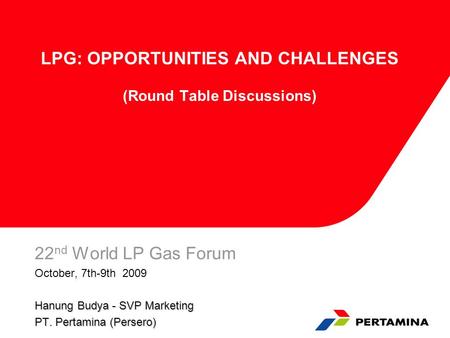 LPG: OPPORTUNITIES AND CHALLENGES (Round Table Discussions) 22 nd World LP Gas Forum October, 7th-9th 2009 Hanung Budya - SVP Marketing PT. Pertamina (Persero)