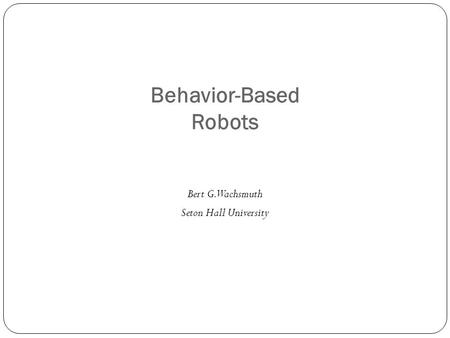 Behavior-Based Robots Bert G. Wachsmuth Seton Hall University.