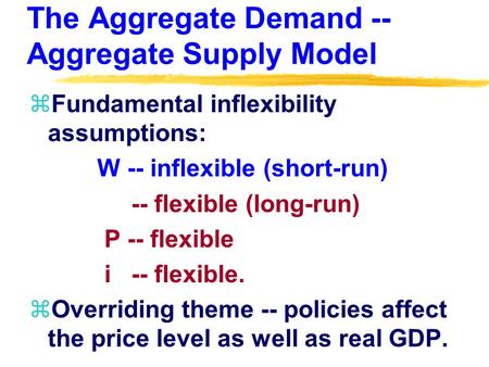 The Aggregate Demand -- Aggregate Supply Model zFundamental inflexibility assumptions: W -- inflexible (short-run) -- flexible (long-run) P -- flexible.