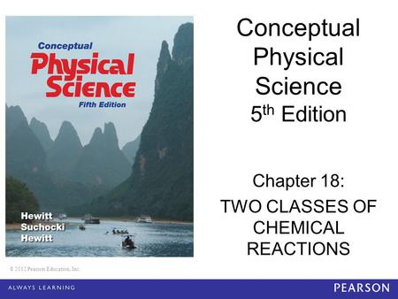 © 2012 Pearson Education, Inc. Conceptual Physical Science 5 th Edition Chapter 18: TWO CLASSES OF CHEMICAL REACTIONS © 2012 Pearson Education, Inc.